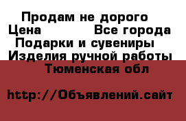 Продам не дорого › Цена ­ 8 500 - Все города Подарки и сувениры » Изделия ручной работы   . Тюменская обл.